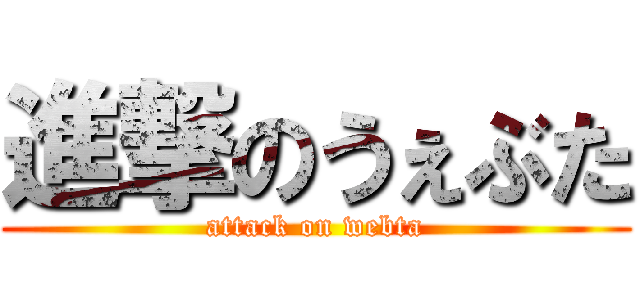 進撃のうぇぶた (attack on webta)