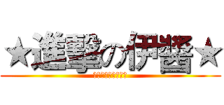 ★進擊の伊醬★ (俺んとここないか？)