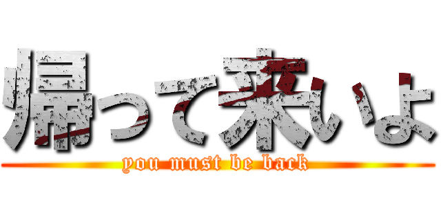 帰って来いよ (you must be back)