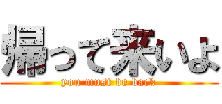 帰って来いよ (you must be back)