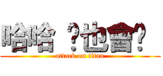 哈哈 你也會喔  (attack on titan)