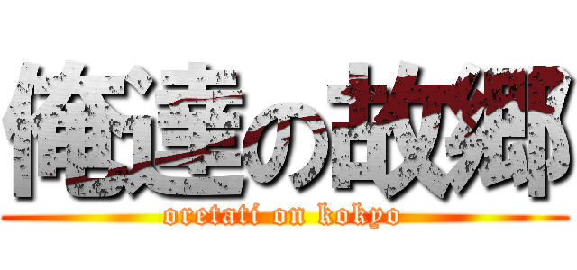 俺達の故郷 (oretati on kokyo)