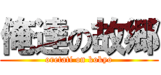 俺達の故郷 (oretati on kokyo)