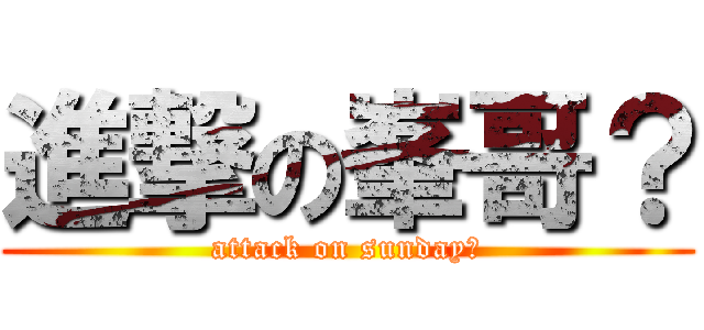 進撃の峯哥？ (attack on sunday？)