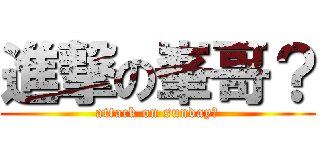 進撃の峯哥？ (attack on sunday？)
