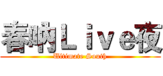春吶Ｌｉｖｅ夜 (Ultimate South)