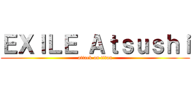 ＥＸＩＬＥ Ａｔｓｕｓｈｉ (attack on titan)