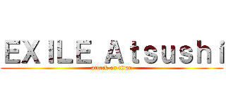 ＥＸＩＬＥ Ａｔｓｕｓｈｉ (attack on titan)