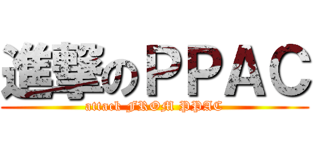 進撃のＰＰＡＣ (attack FROM PPAC)