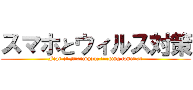 スマホとウィルス対策 (Fear of smartphone lurking familiar)