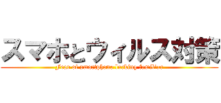 スマホとウィルス対策 (Fear of smartphone lurking familiar)