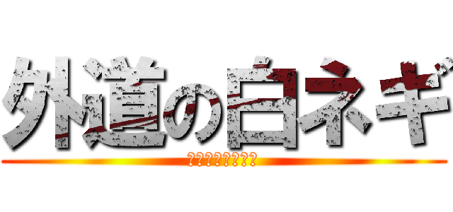 外道の白ネギ (敵に回せば後悔だ)