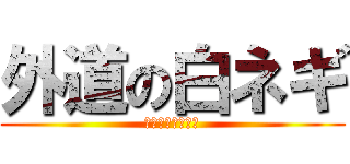 外道の白ネギ (敵に回せば後悔だ)