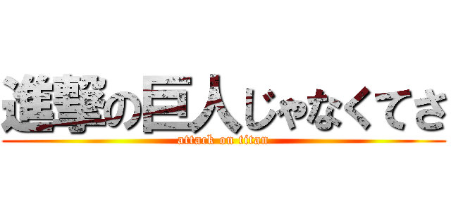 進撃の巨人じゃなくてさ (attack on titan)