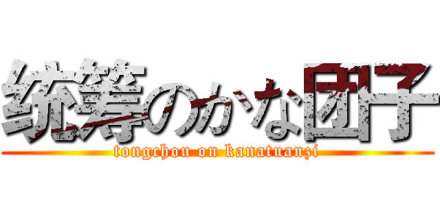 统筹のかな团子 (tongchou on kanatuanzi)