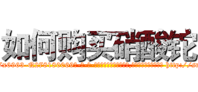 如何购买硝酸铊 (如何购买硝酸铊【电-186x2687x6963-Q278180069元-吉-药-业】我们做的是长期生意,靠的是老客户长期支持 http://sngk.net/QmxCkS
)