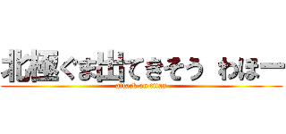 北極ぐま出てきそう わほー (attack on titan)