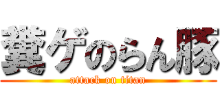 糞ゲのらん豚 (attack on titan)
