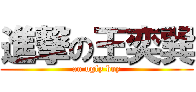 進撃の王奕巽 (an ugly boy)