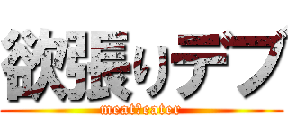 欲張りデブ (meat・eater)