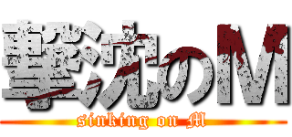 撃沈のＭ (sinking on M)