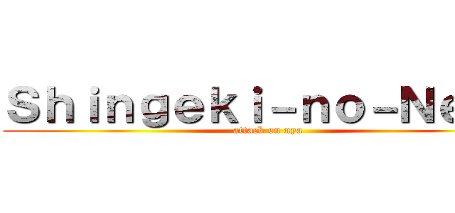 Ｓｈｉｎｇｅｋｉ－ｎｏ－Ｎｅｋｏ (attack on nya)