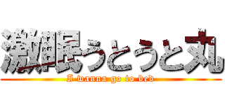 激眠うとうと丸 (I wanna go to bed)