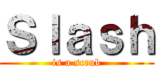 Ｓｌａｓｈ (is a scrub)