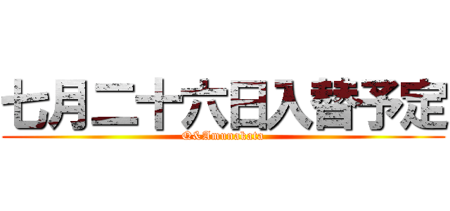 七月二十六日入替予定 (Q&Amunakata)