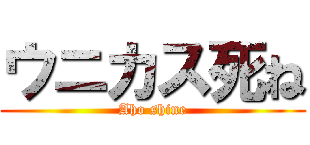 ウニカス死ね (Aho shine)