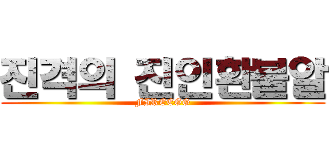 진격의 진인환불알 (FIREEGG)