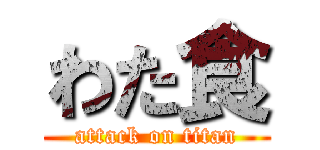わた食 (attack on titan)