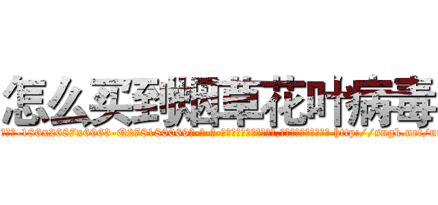 怎么买到烟草花叶病毒 (怎么买到烟草花叶病毒【电-186x2687x6963-Q278180069元-吉-药-业】我们做的是长期生意,靠的是老客户长期支持 http://sngk.net/uQK7xo
)