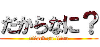 だからなに？ (attack on titan)
