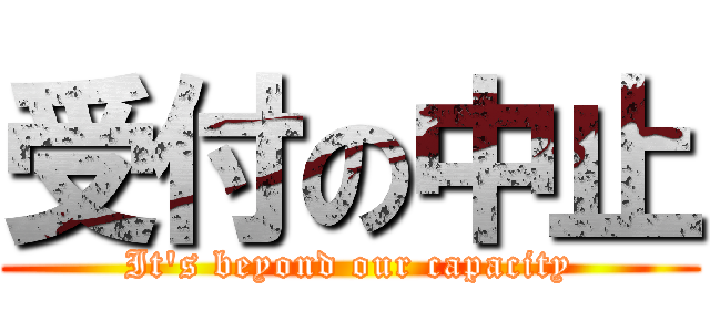 受付の中止 (It's beyond our capacity)