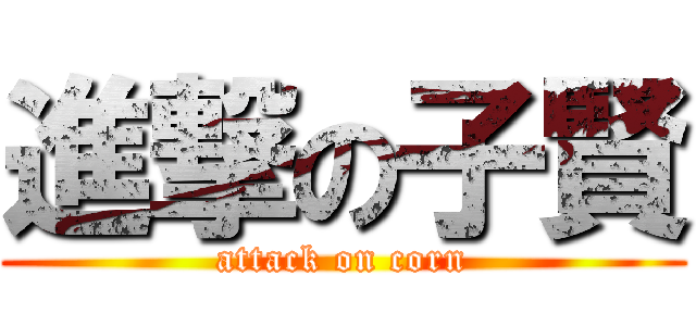 進撃の子賢 (attack on corn)