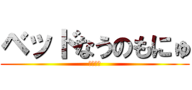 ベッドなうのもにゅ (コメはよ)