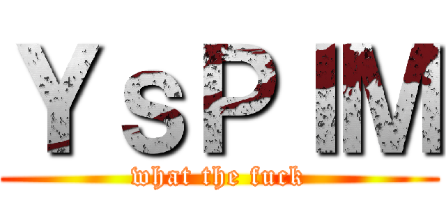ＹｓＰＩＭ (what the fuck)