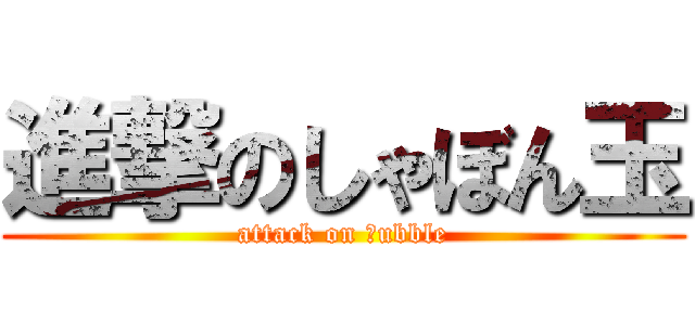 進撃のしゃぼん玉 (attack on ｂubble)