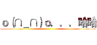 ｏ（∩＿∩）ｏ．．．哈哈 ()