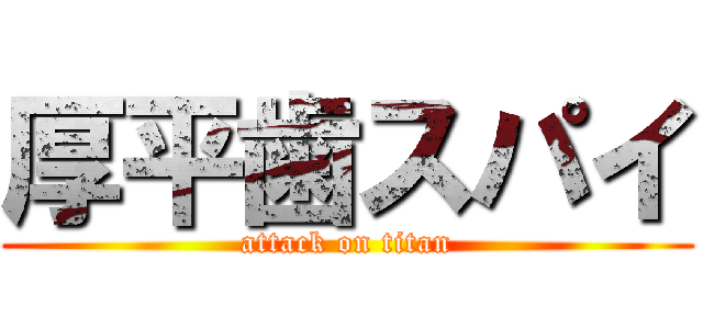 厚平歯スパイ (attack on titan)