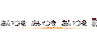 あいつを あいつを あいつを 殺す (attack on titan)