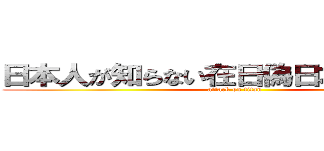 日本人が知らない在日偽日本人原貫太 (attack on titan)