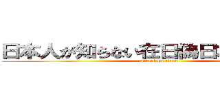 日本人が知らない在日偽日本人原貫太 (attack on titan)