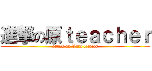 進撃の原ｔｅａｃｈｅｒ (attack on Hara teacher)