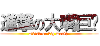 進撃の大嘴巨兽 (attack on big mouth )