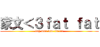家文＜３ｆａｔ ｆａｔ (kah mun love fat fat)