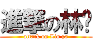進撃の林爸 (attack on Lin pa)