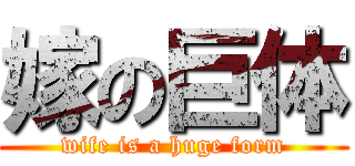 嫁の巨体 (wife is a huge form)