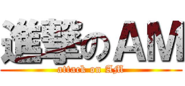 進撃のＡＭ (attack on AM)